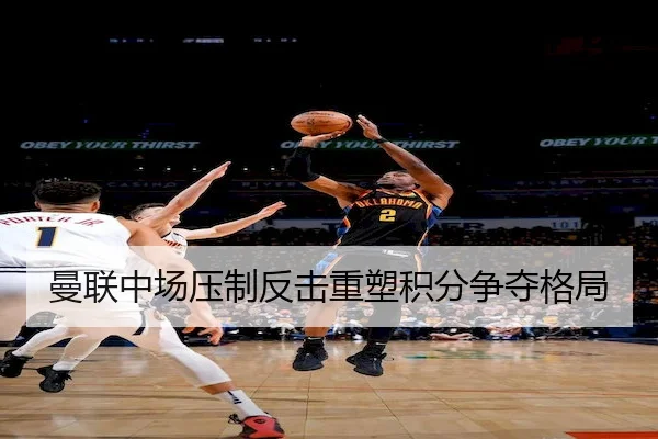 曼联中场压制反击重塑积分争夺格局